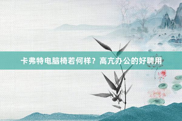 卡弗特电脑椅若何样?高亢办公的好聘用