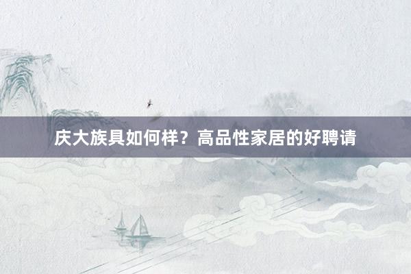 庆大族具如何样?高品性家居的好聘请