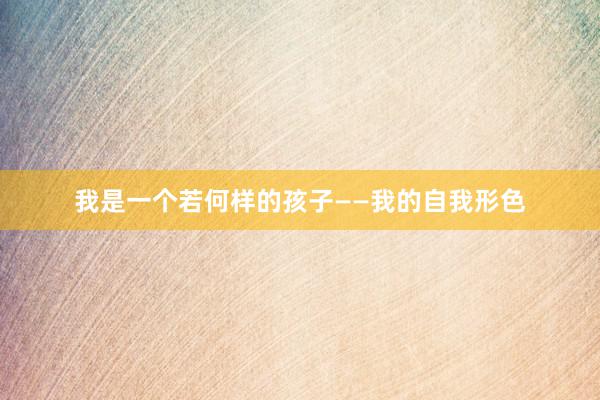 我是一个若何样的孩子——我的自我形色