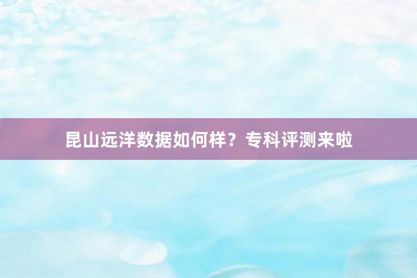 昆山远洋数据如何样?专科评测来啦